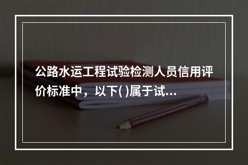 公路水运工程试验检测人员信用评价标准中，以下( )属于试验检