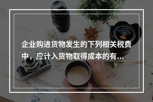 企业购进货物发生的下列相关税费中，应计入货物取得成本的有（　