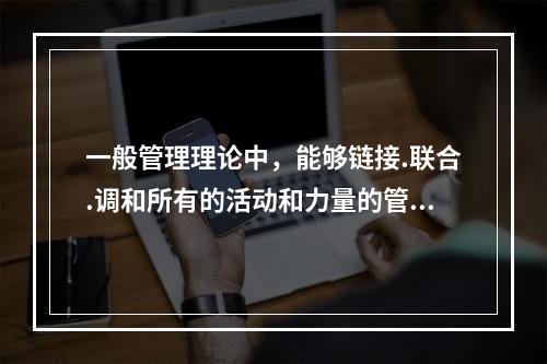 一般管理理论中，能够链接.联合.调和所有的活动和力量的管理要