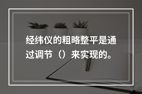 经纬仪的粗略整平是通过调节（）来实现的。