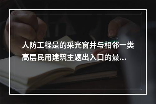 人防工程是的采光窗井与相邻一类高层民用建筑主题出入口的最小防