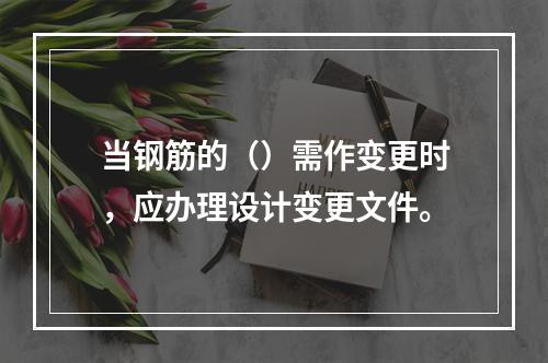 当钢筋的（）需作变更时，应办理设计变更文件。