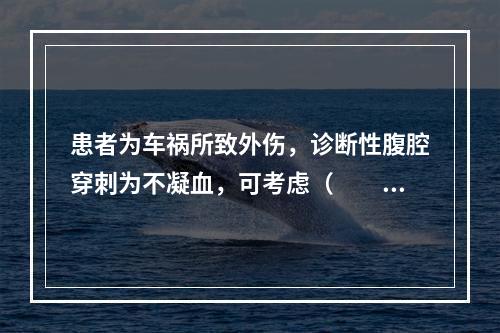 患者为车祸所致外伤，诊断性腹腔穿刺为不凝血，可考虑（　　）。