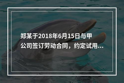 郑某于2018年6月15日与甲公司签订劳动合同，约定试用期1