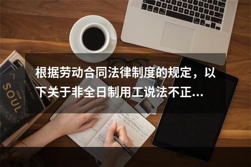 根据劳动合同法律制度的规定，以下关于非全日制用工说法不正确的