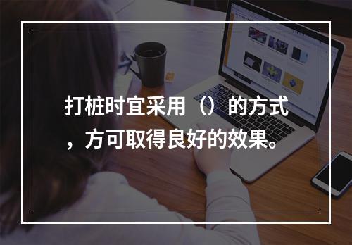 打桩时宜采用（）的方式，方可取得良好的效果。