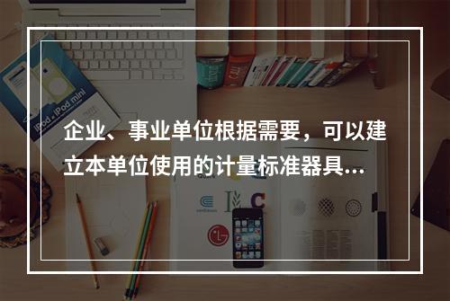 企业、事业单位根据需要，可以建立本单位使用的计量标准器具，其