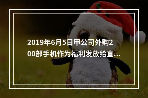 2019年6月5日甲公司外购200部手机作为福利发放给直接从