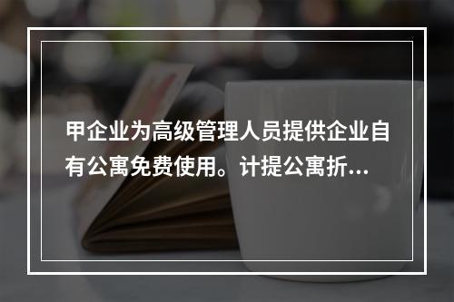 甲企业为高级管理人员提供企业自有公寓免费使用。计提公寓折旧时