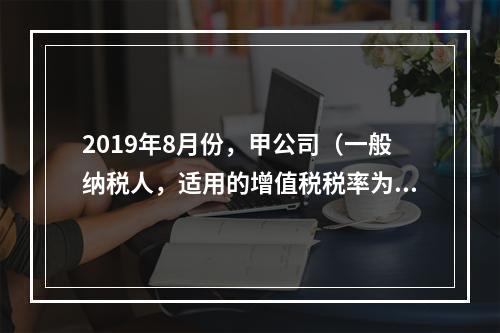 2019年8月份，甲公司（一般纳税人，适用的增值税税率为13