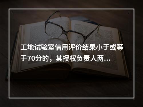 工地试验室信用评价结果小于或等于70分的，其授权负责人两年内