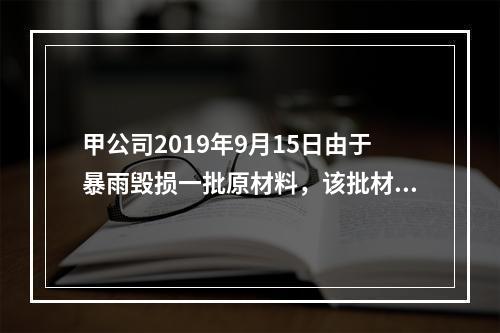 甲公司2019年9月15日由于暴雨毁损一批原材料，该批材料系