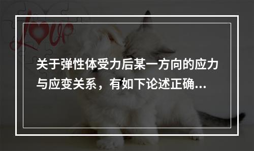 关于弹性体受力后某一方向的应力与应变关系，有如下论述正确的是