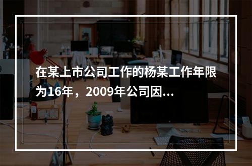 在某上市公司工作的杨某工作年限为16年，2009年公司因盈利