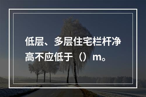 低层、多层住宅栏杆净高不应低于（）m。