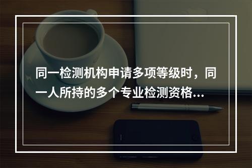 同一检测机构申请多项等级时，同一人所持的多个专业检测资格证书