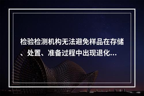 检验检测机构无法避免样品在存储、处置、准备过程中出现退化。（