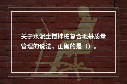 关于水泥土搅拌桩复合地基质量管理的说法，正确的是（）。