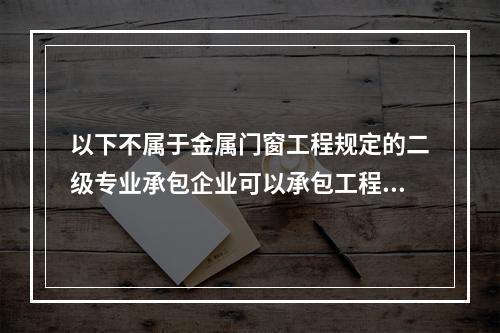 以下不属于金属门窗工程规定的二级专业承包企业可以承包工程范围