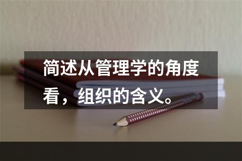 简述从管理学的角度看，组织的含义。