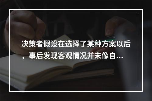 决策者假设在选择了某种方案以后，事后发现客观情况并未像自己预