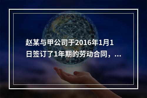 赵某与甲公司于2016年1月1日签订了1年期的劳动合同，20