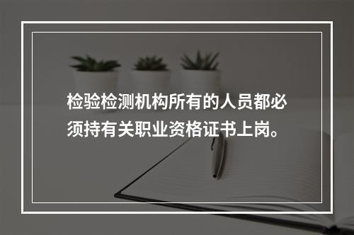 检验检测机构所有的人员都必须持有关职业资格证书上岗。