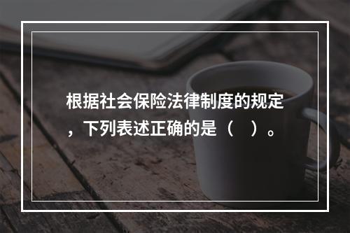 根据社会保险法律制度的规定，下列表述正确的是（　）。