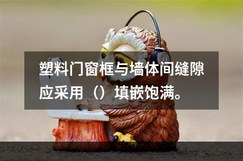 塑料门窗框与墙体间缝隙应采用（）填嵌饱满。