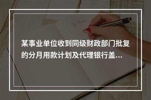 某事业单位收到同级财政部门批复的分月用款计划及代理银行盖章的