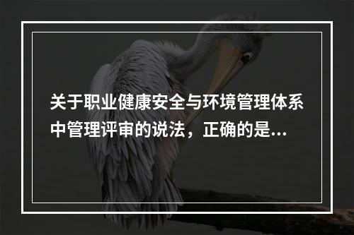 关于职业健康安全与环境管理体系中管理评审的说法，正确的是（　