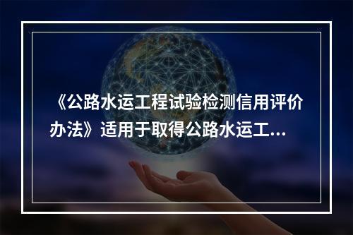 《公路水运工程试验检测信用评价办法》适用于取得公路水运工程试