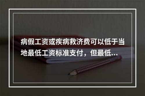 病假工资或疾病救济费可以低于当地最低工资标准支付，但最低不能