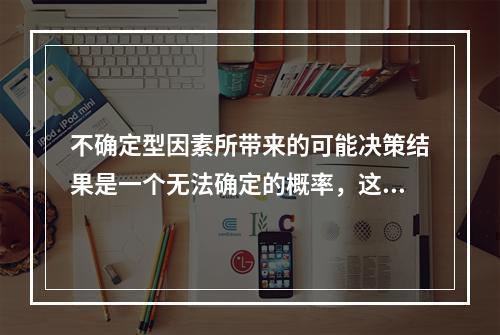 不确定型因素所带来的可能决策结果是一个无法确定的概率，这就需