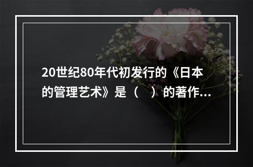 20世纪80年代初发行的《日本的管理艺术》是（　）的著作。