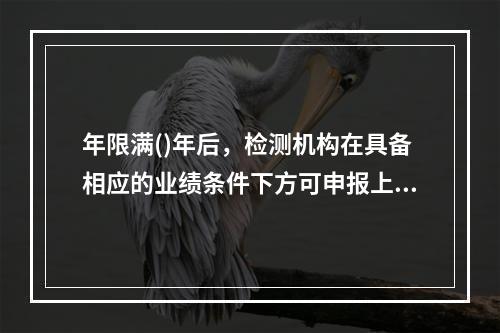 年限满()年后，检测机构在具备相应的业绩条件下方可申报上一等