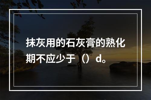 抹灰用的石灰膏的熟化期不应少于（）d。