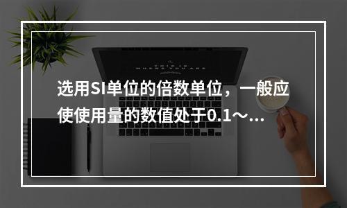 选用SI单位的倍数单位，一般应使使用量的数值处于0.1～10