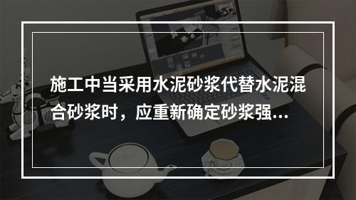 施工中当采用水泥砂浆代替水泥混合砂浆时，应重新确定砂浆强度等