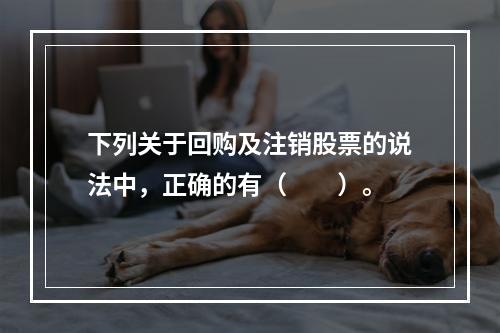 下列关于回购及注销股票的说法中，正确的有（　　）。