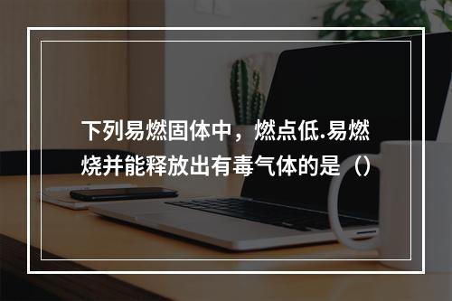 下列易燃固体中，燃点低.易燃烧并能释放出有毒气体的是（）