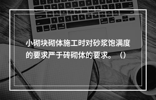 小砌块砌体施工时对砂浆饱满度的要求严于砖砌体的要求。（）