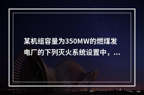 某机组容量为350MW的燃煤发电厂的下列灭火系统设置中，不符