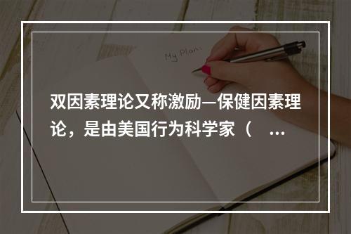 双因素理论又称激励—保健因素理论，是由美国行为科学家（　）提