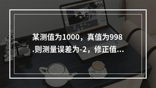 某测值为1000，真值为998.则测量误差为-2，修正值为2