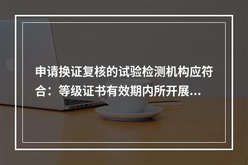 申请换证复核的试验检测机构应符合：等级证书有效期内所开展的试