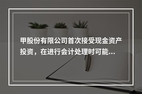 甲股份有限公司首次接受现金资产投资，在进行会计处理时可能涉及