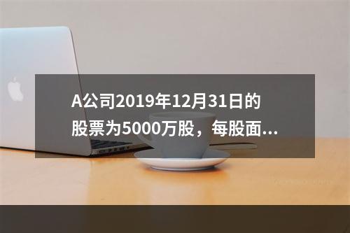 A公司2019年12月31日的股票为5000万股，每股面值为