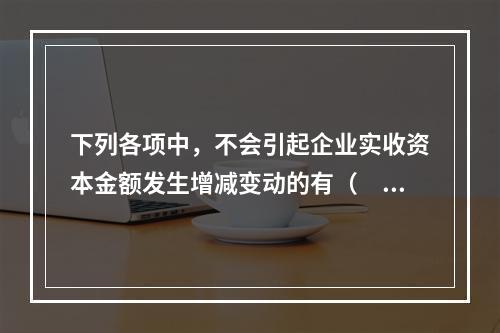 下列各项中，不会引起企业实收资本金额发生增减变动的有（　　）