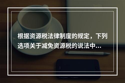 根据资源税法律制度的规定，下列选项关于减免资源税的说法中，表